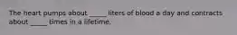 The heart pumps about _____ liters of blood a day and contracts about _____ times in a lifetime.