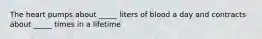 The heart pumps about _____ liters of blood a day and contracts about _____ times in a lifetime