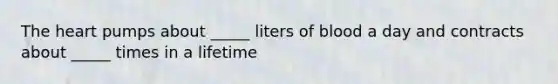 <a href='https://www.questionai.com/knowledge/kya8ocqc6o-the-heart' class='anchor-knowledge'>the heart</a> pumps about _____ liters of blood a day and contracts about _____ times in a lifetime