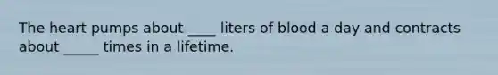 The heart pumps about ____ liters of blood a day and contracts about _____ times in a lifetime.