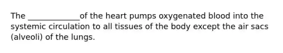 The _____________of the heart pumps oxygenated blood into the systemic circulation to all tissues of the body except the air sacs (alveoli) of the lungs.