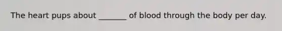 The heart pups about _______ of blood through the body per day.