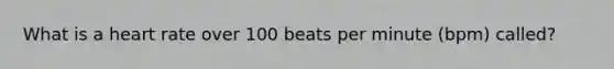 What is a heart rate over 100 beats per minute (bpm) called?