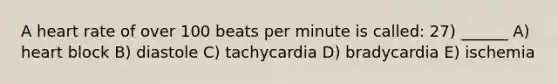 A heart rate of over 100 beats per minute is called: 27) ______ A) heart block B) diastole C) tachycardia D) bradycardia E) ischemia