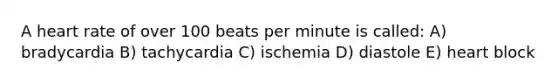 A heart rate of over 100 beats per minute is called: A) bradycardia B) tachycardia C) ischemia D) diastole E) heart block