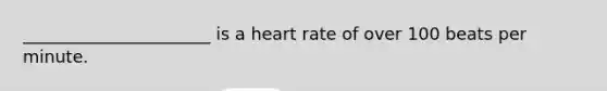 ______________________ is a heart rate of over 100 beats per minute.