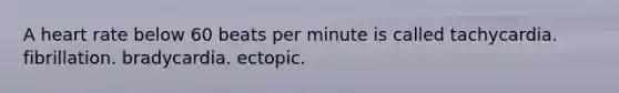 A heart rate below 60 beats per minute is called tachycardia. fibrillation. bradycardia. ectopic.