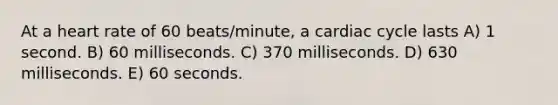 At a heart rate of 60 beats/minute, a cardiac cycle lasts A) 1 second. B) 60 milliseconds. C) 370 milliseconds. D) 630 milliseconds. E) 60 seconds.