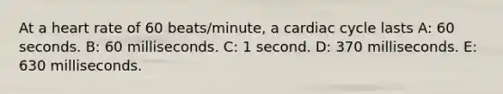 At a heart rate of 60 beats/minute, a cardiac cycle lasts A: 60 seconds. B: 60 milliseconds. C: 1 second. D: 370 milliseconds. E: 630 milliseconds.