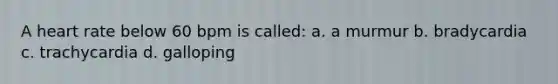 A heart rate below 60 bpm is called: a. a murmur b. bradycardia c. trachycardia d. galloping