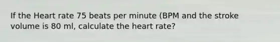 If the Heart rate 75 beats per minute (BPM and the stroke volume is 80 ml, calculate the heart rate?