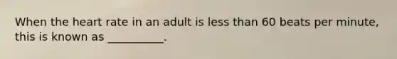 When the heart rate in an adult is less than 60 beats per minute, this is known as __________.