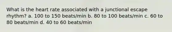 What is the heart rate associated with a junctional escape rhythm? a. 100 to 150 beats/min b. 80 to 100 beats/min c. 60 to 80 beats/min d. 40 to 60 beats/min