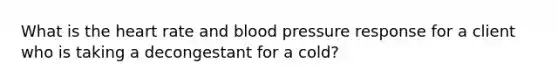 What is the heart rate and blood pressure response for a client who is taking a decongestant for a cold?