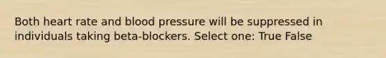 Both heart rate and blood pressure will be suppressed in individuals taking beta-blockers. Select one: True False