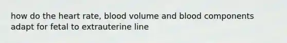 how do the heart rate, blood volume and blood components adapt for fetal to extrauterine line