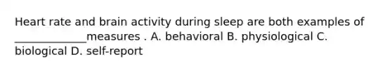 Heart rate and brain activity during sleep are both examples of _____________measures . A. behavioral B. physiological C. biological D. self-report