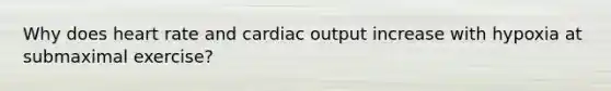 Why does heart rate and cardiac output increase with hypoxia at submaximal exercise?