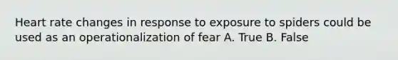 Heart rate changes in response to exposure to spiders could be used as an operationalization of fear A. True B. False