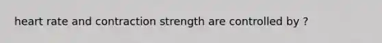 heart rate and contraction strength are controlled by ?