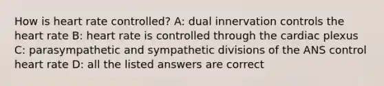 How is heart rate controlled? A: dual innervation controls the heart rate B: heart rate is controlled through the cardiac plexus C: parasympathetic and sympathetic divisions of the ANS control heart rate D: all the listed answers are correct