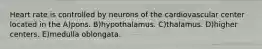 Heart rate is controlled by neurons of the cardiovascular center located in the A)pons. B)hypothalamus. C)thalamus. D)higher centers. E)medulla oblongata.