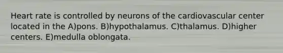 Heart rate is controlled by neurons of the cardiovascular center located in the A)pons. B)hypothalamus. C)thalamus. D)higher centers. E)medulla oblongata.