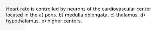 Heart rate is controlled by neurons of the cardiovascular center located in the a) pons. b) medulla oblongata. c) thalamus. d) hypothalamus. e) higher centers.