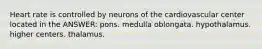 Heart rate is controlled by neurons of the cardiovascular center located in the ANSWER: pons. medulla oblongata. hypothalamus. higher centers. thalamus.