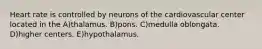 Heart rate is controlled by neurons of the cardiovascular center located in the A)thalamus. B)pons. C)medulla oblongata. D)higher centers. E)hypothalamus.