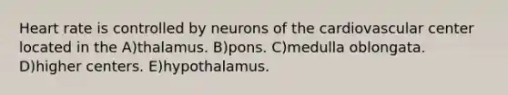 Heart rate is controlled by neurons of the cardiovascular center located in the A)thalamus. B)pons. C)medulla oblongata. D)higher centers. E)hypothalamus.