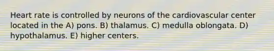 Heart rate is controlled by neurons of the cardiovascular center located in the A) pons. B) thalamus. C) medulla oblongata. D) hypothalamus. E) higher centers.