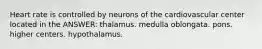 Heart rate is controlled by neurons of the cardiovascular center located in the ANSWER: thalamus. medulla oblongata. pons. higher centers. hypothalamus.