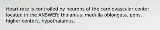 Heart rate is controlled by neurons of the cardiovascular center located in the ANSWER: thalamus. medulla oblongata. pons. higher centers. hypothalamus.