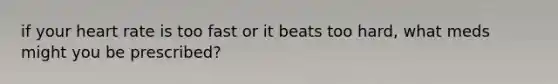 if your heart rate is too fast or it beats too hard, what meds might you be prescribed?