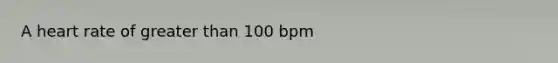 A heart rate of greater than 100 bpm