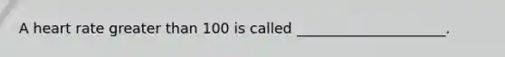 A heart rate greater than 100 is called _____________________.