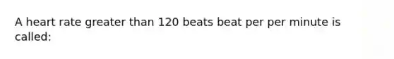 A heart rate greater than 120 beats beat per per minute is called: