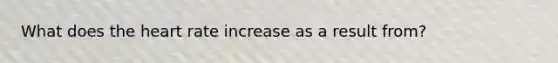 What does the heart rate increase as a result from?