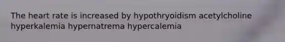 The heart rate is increased by hypothryoidism acetylcholine hyperkalemia hypernatrema hypercalemia