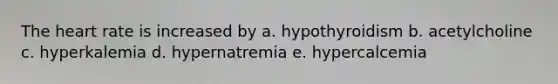 The heart rate is increased by a. hypothyroidism b. acetylcholine c. hyperkalemia d. hypernatremia e. hypercalcemia