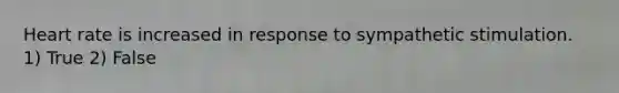 Heart rate is increased in response to sympathetic stimulation. 1) True 2) False