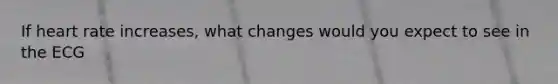 If heart rate increases, what changes would you expect to see in the ECG