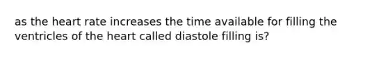 as the heart rate increases the time available for filling the ventricles of the heart called diastole filling is?