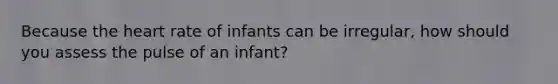 Because the heart rate of infants can be irregular, how should you assess the pulse of an infant?