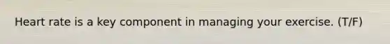 Heart rate is a key component in managing your exercise. (T/F)
