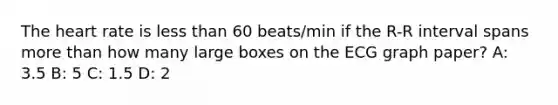 The heart rate is less than 60 beats/min if the R-R interval spans more than how many large boxes on the ECG graph paper? A: 3.5 B: 5 C: 1.5 D: 2