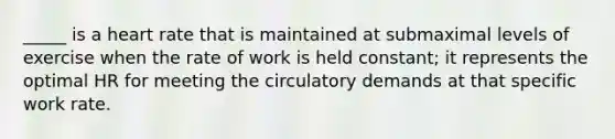 _____ is a heart rate that is maintained at submaximal levels of exercise when the rate of work is held constant; it represents the optimal HR for meeting the circulatory demands at that specific work rate.