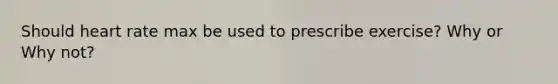 Should heart rate max be used to prescribe exercise? Why or Why not?