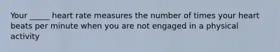 Your _____ heart rate measures the number of times your heart beats per minute when you are not engaged in a physical activity